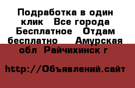 Подработка в один клик - Все города Бесплатное » Отдам бесплатно   . Амурская обл.,Райчихинск г.